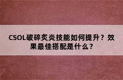 CSOL破碎炙炎技能如何提升？效果最佳搭配是什么？