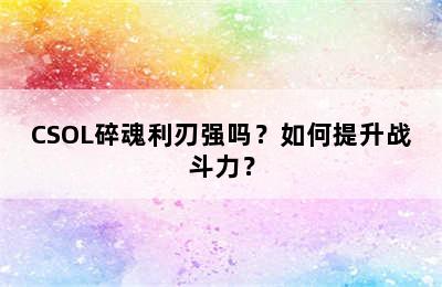 CSOL碎魂利刃强吗？如何提升战斗力？