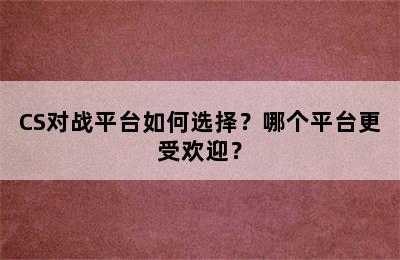 CS对战平台如何选择？哪个平台更受欢迎？