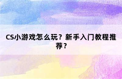 CS小游戏怎么玩？新手入门教程推荐？