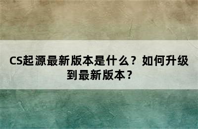 CS起源最新版本是什么？如何升级到最新版本？