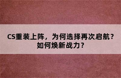 CS重装上阵，为何选择再次启航？如何焕新战力？