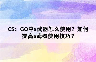 CS：GO中s武器怎么使用？如何提高s武器使用技巧？