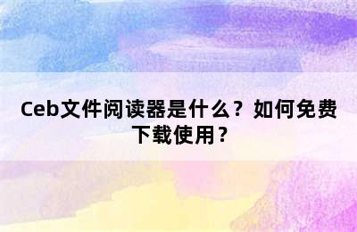 Ceb文件阅读器是什么？如何免费下载使用？