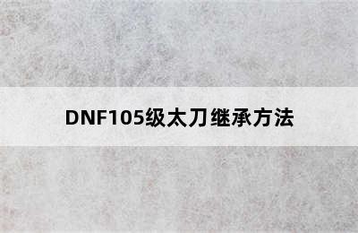 DNF105级太刀继承方法