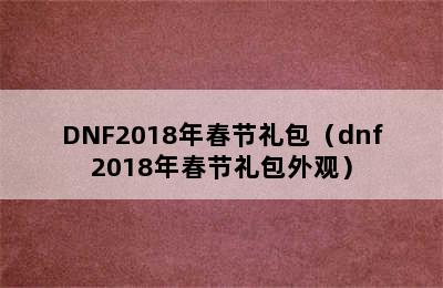 DNF2018年春节礼包（dnf2018年春节礼包外观）