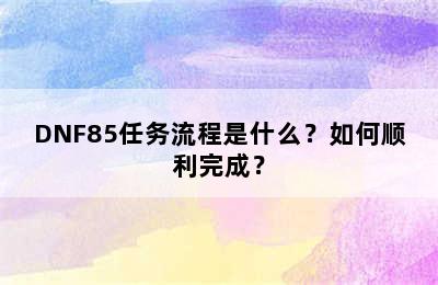 DNF85任务流程是什么？如何顺利完成？