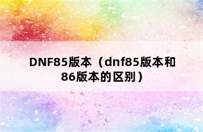 DNF85版本（dnf85版本和86版本的区别）