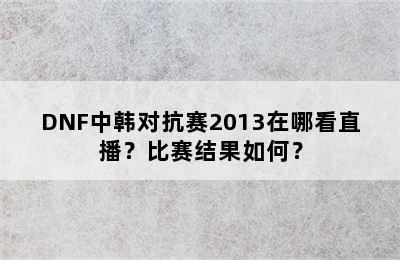 DNF中韩对抗赛2013在哪看直播？比赛结果如何？