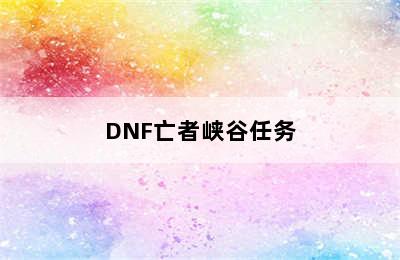 DNF亡者峡谷任务