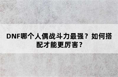 DNF哪个人偶战斗力最强？如何搭配才能更厉害？