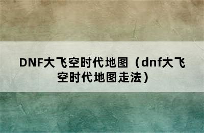 DNF大飞空时代地图（dnf大飞空时代地图走法）