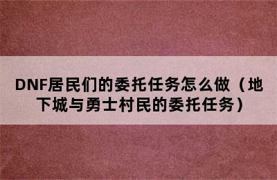 DNF居民们的委托任务怎么做（地下城与勇士村民的委托任务）