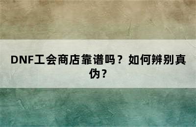 DNF工会商店靠谱吗？如何辨别真伪？