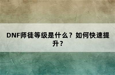 DNF师徒等级是什么？如何快速提升？