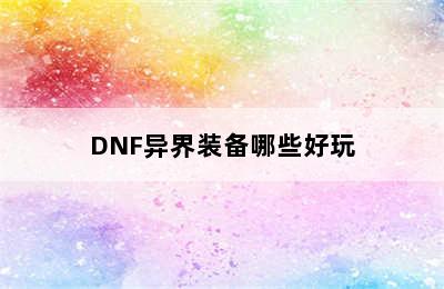 DNF异界装备哪些好玩