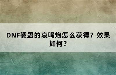 DNF戮蛊的哀鸣炮怎么获得？效果如何？