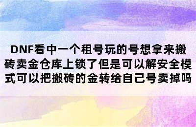 DNF看中一个租号玩的号想拿来搬砖卖金仓库上锁了但是可以解安全模式可以把搬砖的金转给自己号卖掉吗