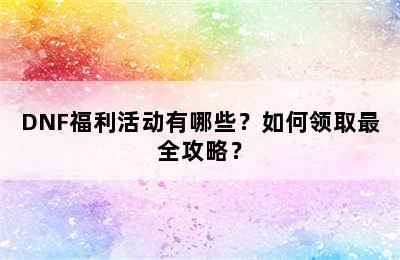 DNF福利活动有哪些？如何领取最全攻略？