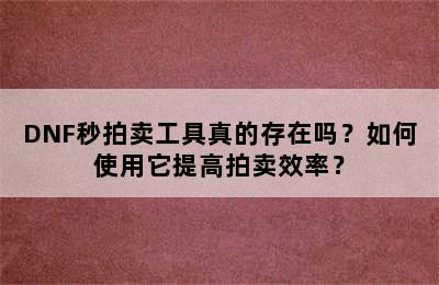 DNF秒拍卖工具真的存在吗？如何使用它提高拍卖效率？