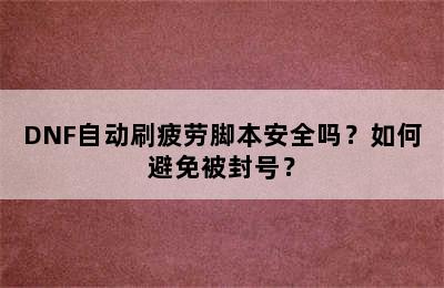 DNF自动刷疲劳脚本安全吗？如何避免被封号？