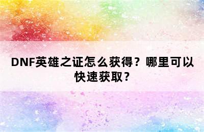 DNF英雄之证怎么获得？哪里可以快速获取？