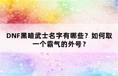 DNF黑暗武士名字有哪些？如何取一个霸气的外号？