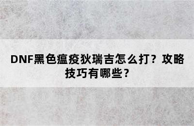 DNF黑色瘟疫狄瑞吉怎么打？攻略技巧有哪些？