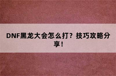 DNF黑龙大会怎么打？技巧攻略分享！