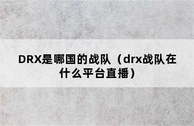 DRX是哪国的战队（drx战队在什么平台直播）