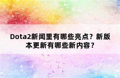 Dota2新闻里有哪些亮点？新版本更新有哪些新内容？