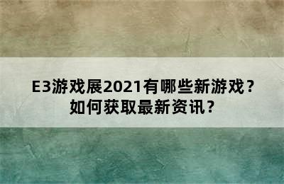 E3游戏展2021有哪些新游戏？如何获取最新资讯？