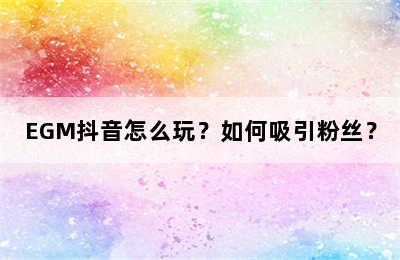 EGM抖音怎么玩？如何吸引粉丝？