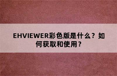 EHVIEWER彩色版是什么？如何获取和使用？