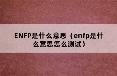 ENFP是什么意思（enfp是什么意思怎么测试）