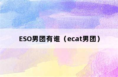 ESO男团有谁（ecat男团）