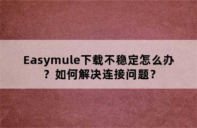 Easymule下载不稳定怎么办？如何解决连接问题？