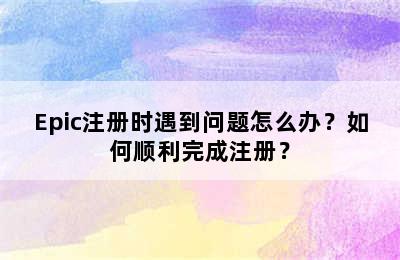 Epic注册时遇到问题怎么办？如何顺利完成注册？