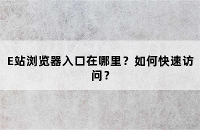 E站浏览器入口在哪里？如何快速访问？