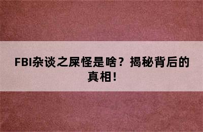 FBI杂谈之屎怪是啥？揭秘背后的真相！