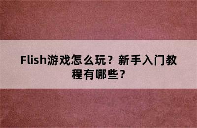 Flish游戏怎么玩？新手入门教程有哪些？