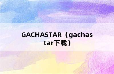 GACHASTAR（gachastar下载）