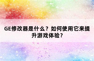 GE修改器是什么？如何使用它来提升游戏体验？