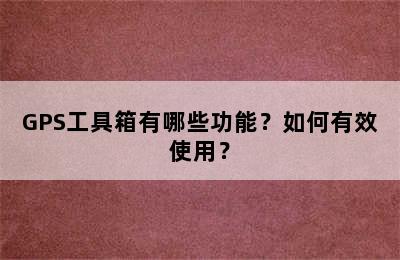 GPS工具箱有哪些功能？如何有效使用？