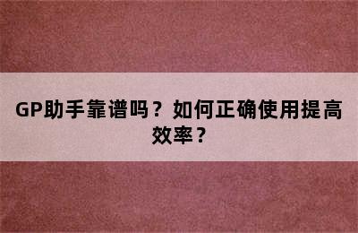 GP助手靠谱吗？如何正确使用提高效率？