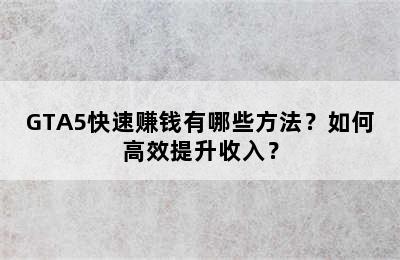 GTA5快速赚钱有哪些方法？如何高效提升收入？