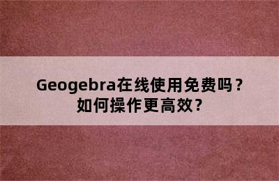 Geogebra在线使用免费吗？如何操作更高效？