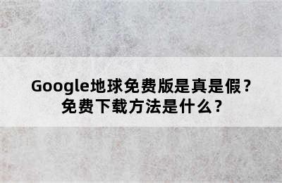 Google地球免费版是真是假？免费下载方法是什么？