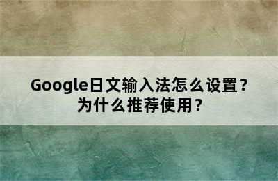 Google日文输入法怎么设置？为什么推荐使用？