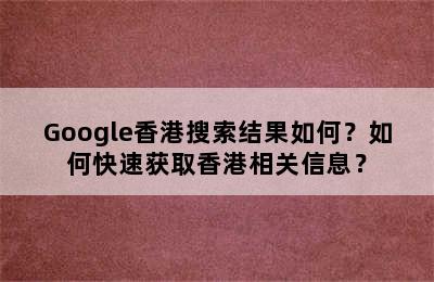 Google香港搜索结果如何？如何快速获取香港相关信息？